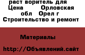 раст воритель для  › Цена ­ 80 - Орловская обл., Орел г. Строительство и ремонт » Материалы   